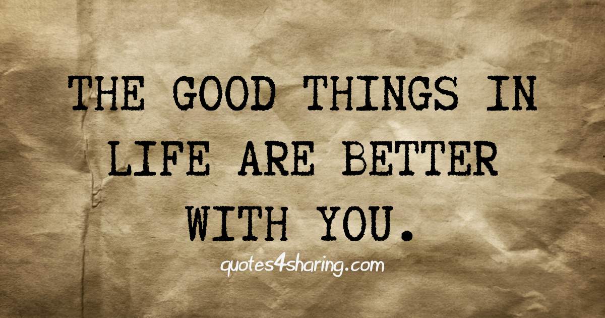 The Good Things In Life Are Better With You Quotes4sharing