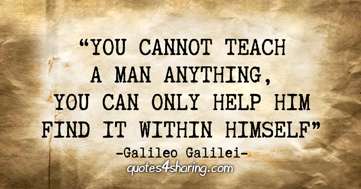 "You cannot teach a man anything, you can only help him find it within