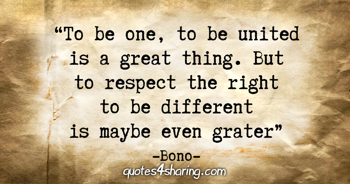 To Be One To Be United Is A Great Thing But To Respect The Right To Be Different Is Maybe Even Greater Bono Quotes4sharing