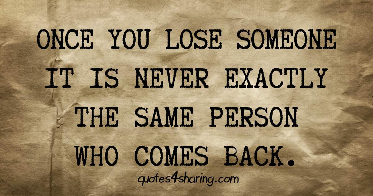 Once you lose someone it is never exactly the same person who comes back