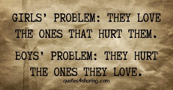Girls' problem: They love the ones that hurt them. Boys' problem: They hurt the ones they love