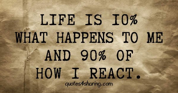 Life is 10% what happens to me and 90% of how I react