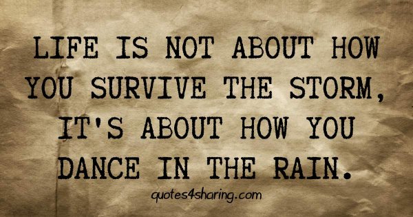Life is not about how you survive the storm, it's about how you dance in the rain