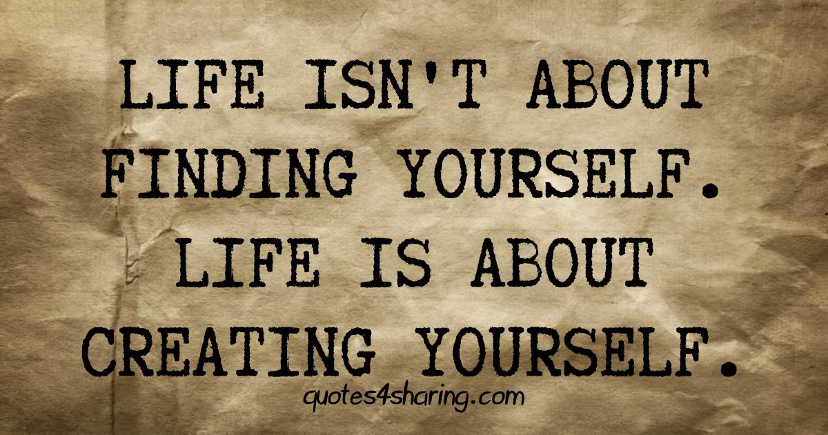 Life isn't about finding yourself, life is about creating yourself