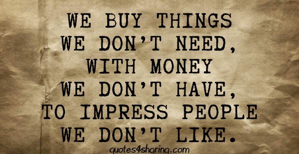 We buy things we don't need, with money we don't have, to impress people we don't like