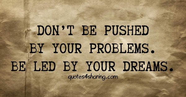 Don't be pushed by your problems. Be led by your dreams