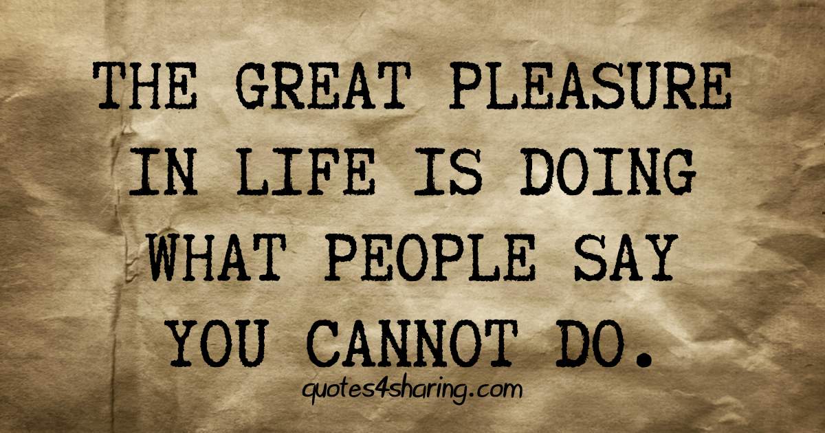 The great pleasure in life is doing what people say you cannot do
