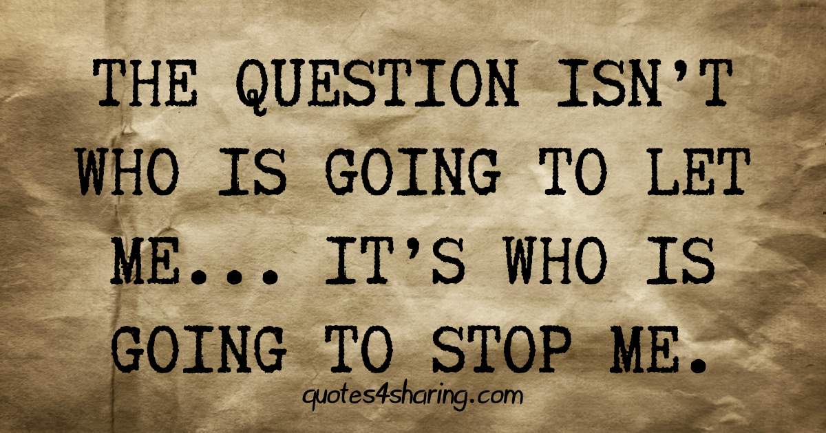 The question isn't who is going to let me... It's who is going to stop me