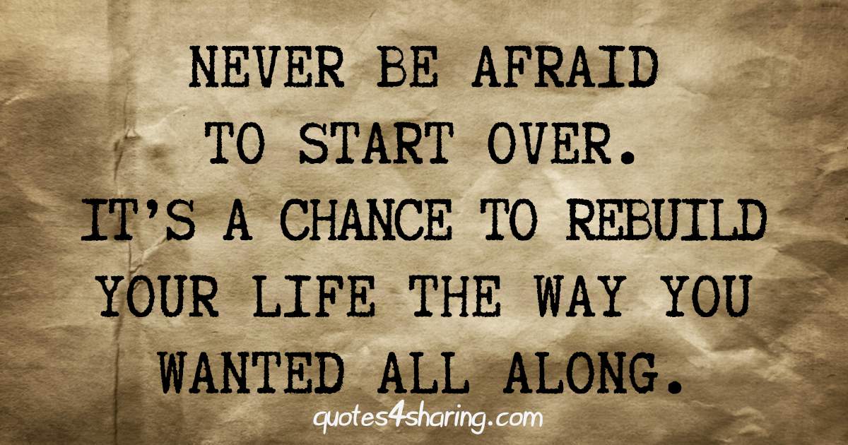 Never be afraid to start over. It's a chance to rebuild your life the way you wanted all along