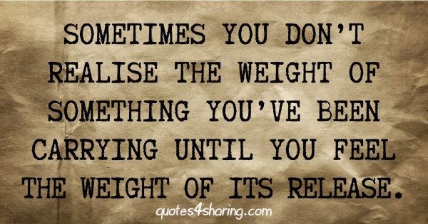 Sometimes you don't realise the weight of something you've been carrying until you feel the weight of its release