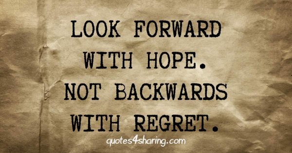 Look forward with hope. Not backwards with regret