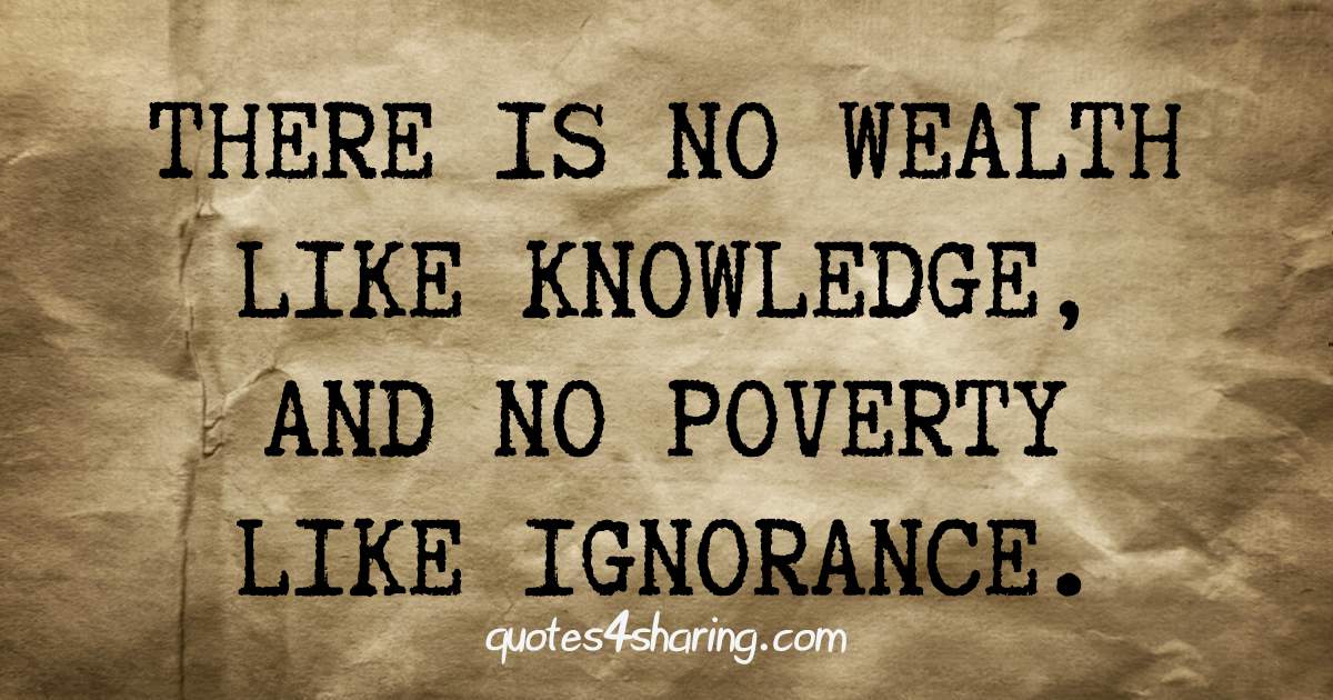 There is no wealth like knowledge, and no poverty like ignorance