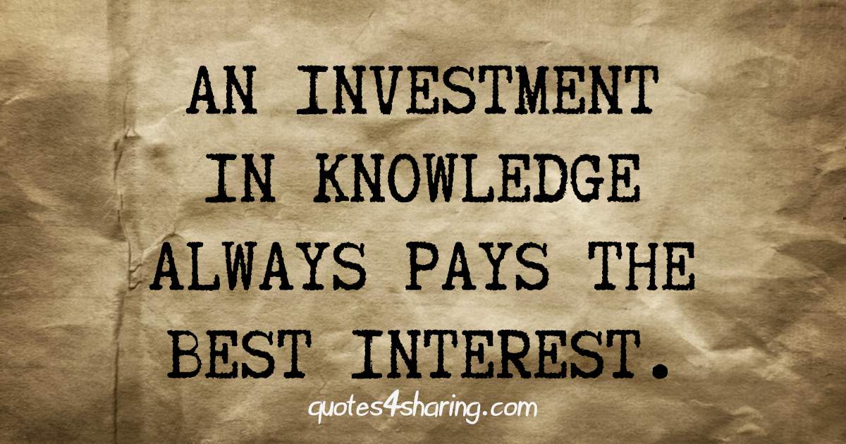 An investment in knowledge always pays the best interest
