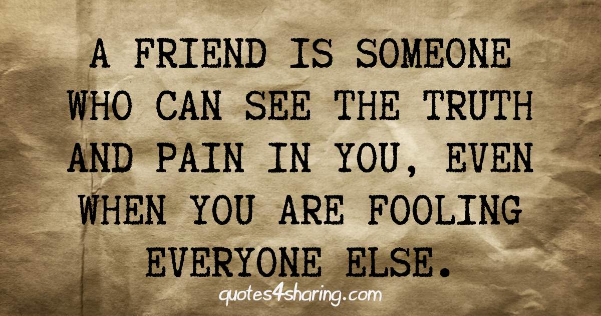 A friend is someone who can see the truth and pain in you even when you are fooling everyone else