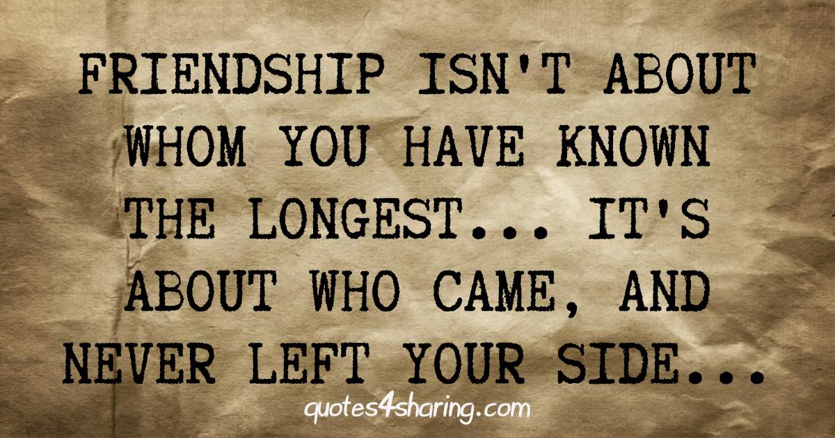 Friendship isn't about whom you have known the longest... It's about who came, and never left your side