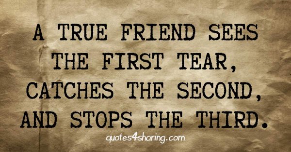 A true friend sees the first tear catches the second and stops the third