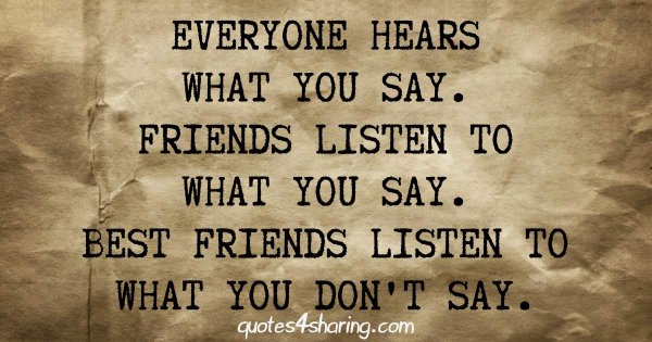 Everyone hears what you say. Friends listen to what you say. Best friends listen to what you don't say