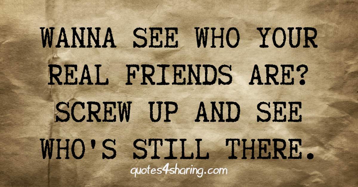 Wanna see who your real friends are? Screw up and see who's still there