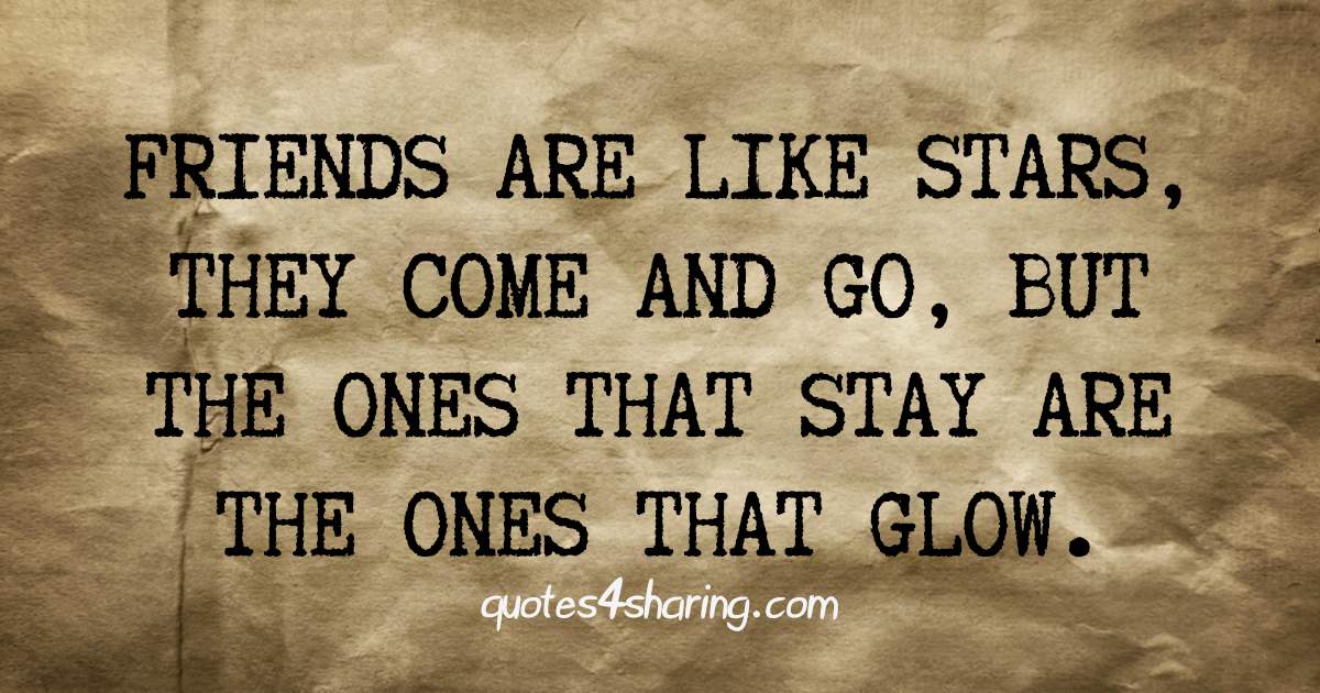 Friends are like stars, they come and go, but the ones that stay are the ones that glow