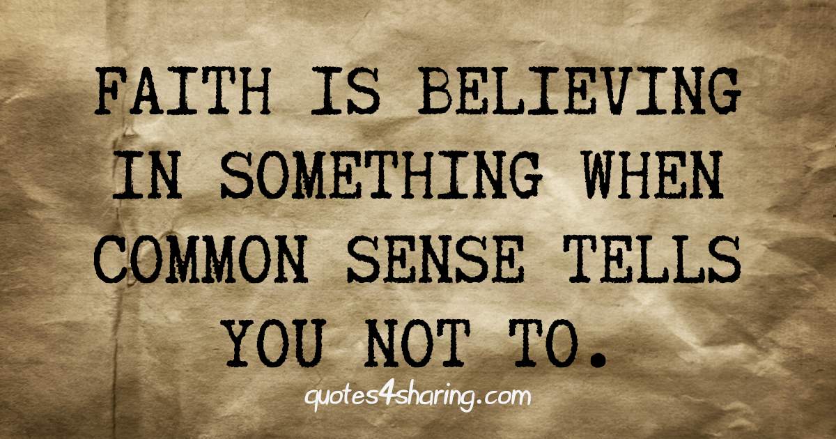 Faith is believing in something when common sense tells you not to