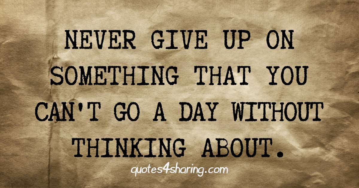 Never give up on something that you can't go a day without thinking about