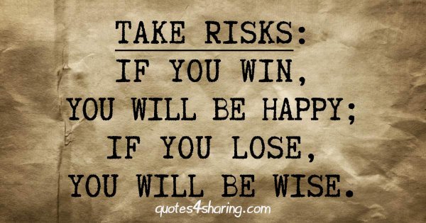 Take risks, if you win you will be happy. If you lose you will be wise