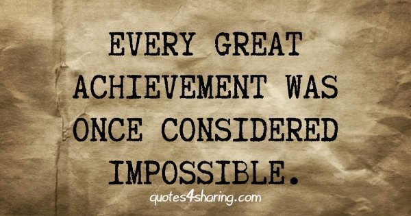 Every great achievement was once considered impossible