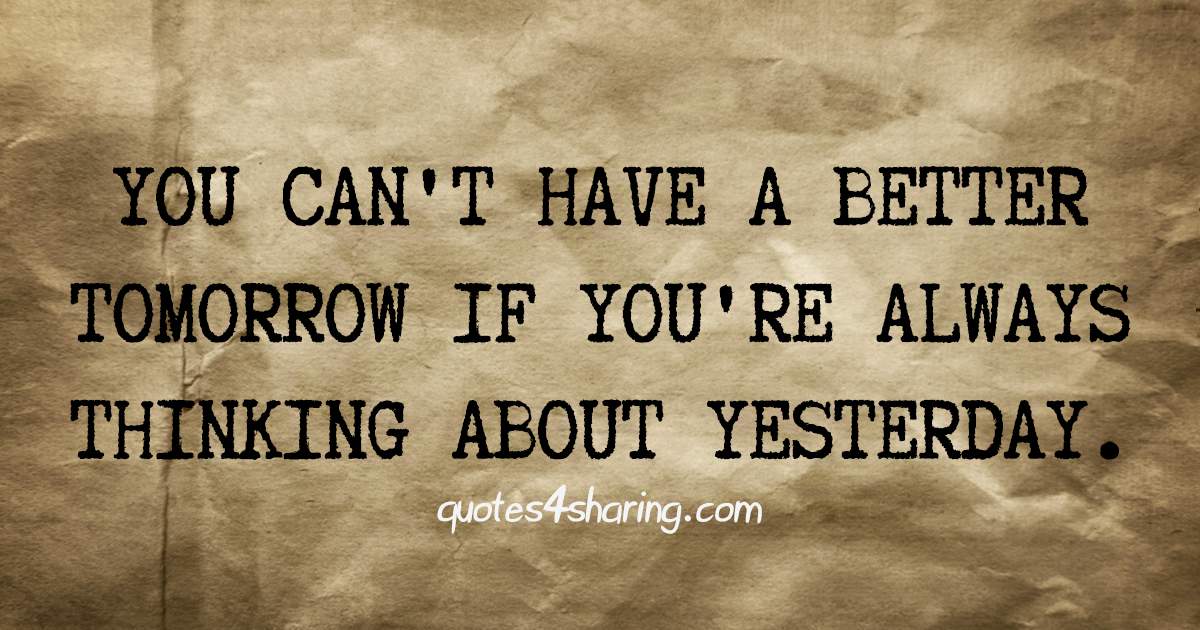 You can't have a better tomorrow if you're always thinking about yesterday