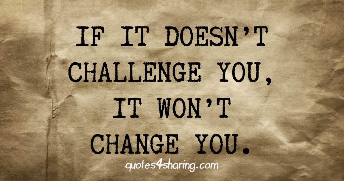 If it doesn't challenge you, it won't change you
