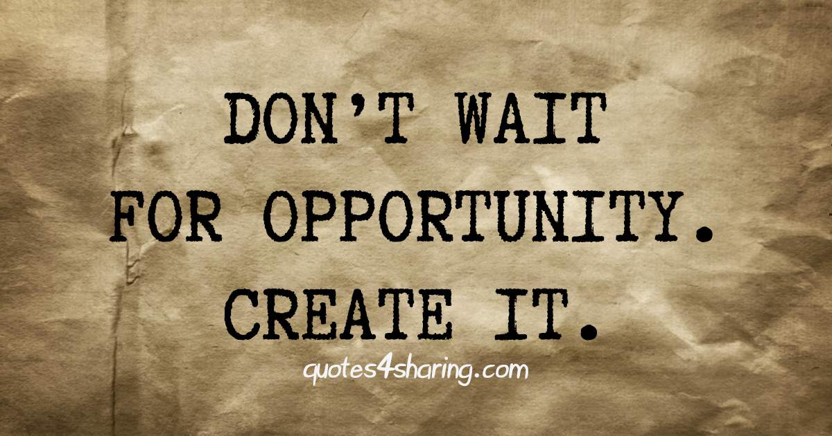 Don't wait for opportunity. Create it | Quotes4Sharing