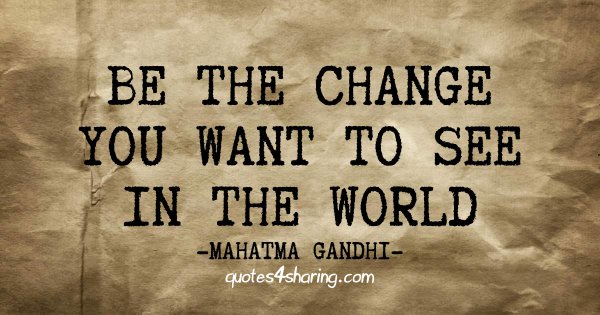 Be the change you want to see in the world - Mahatma Gandhi