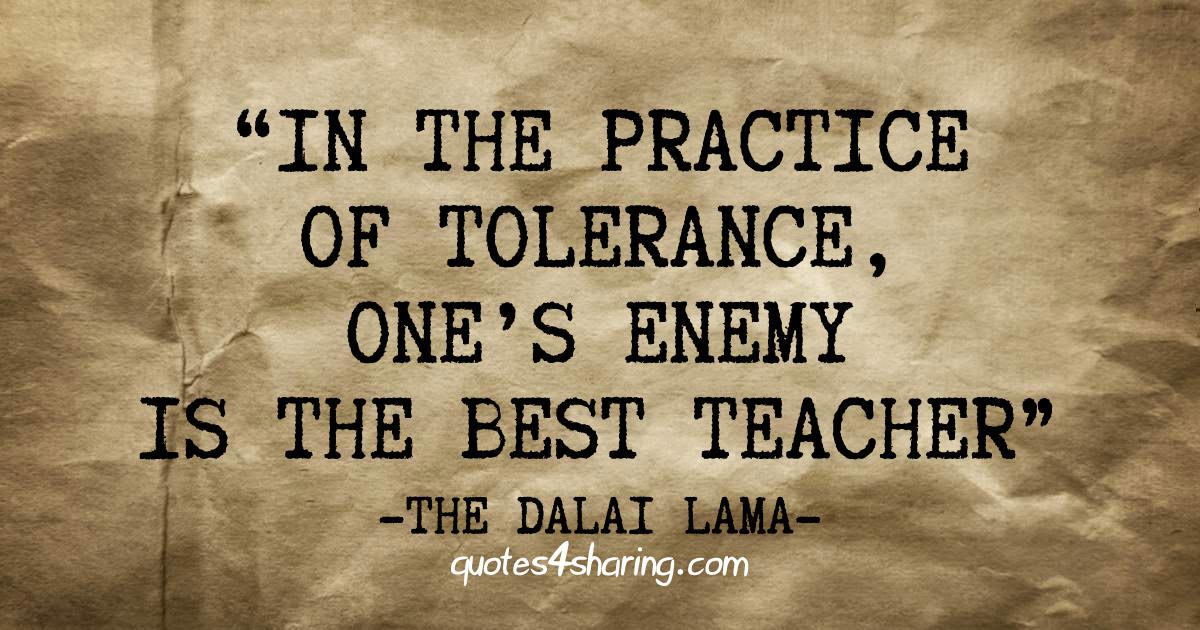 In the practice of tolerance, one's enemy is the best teacher - The Dalai Lama