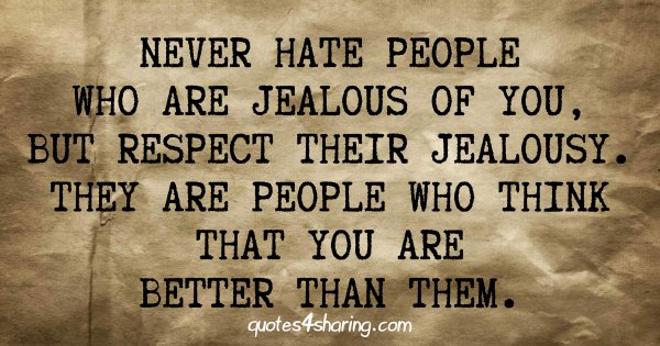 Never hate people who are jealous of you, but respect their jealousy. They are people who think that you are better than them