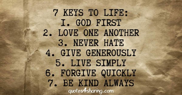 7 keys to life: 1 god first, 2 love one another, 3 never hate, 4 give generously, 5 live simply, 6 forgive quickly, be kind always