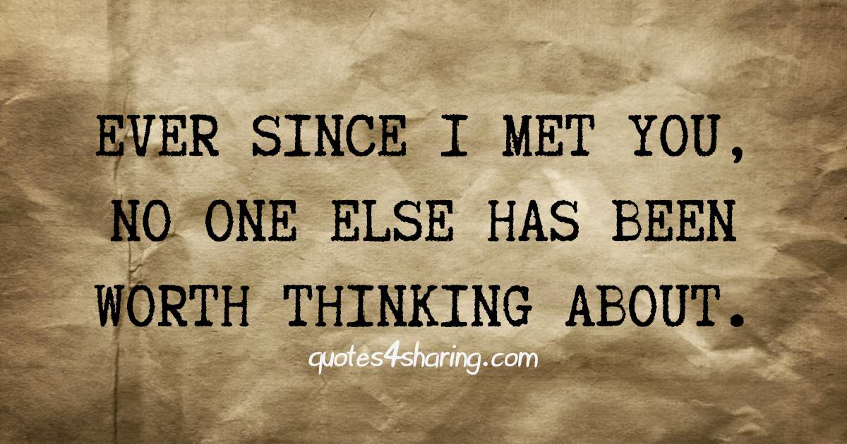 Ever since I met you, no one else has been worth thinking about.