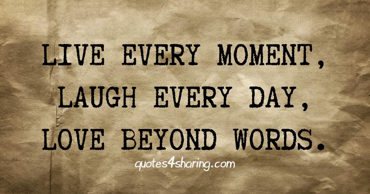 Live every moment, Laugh every day, Love beyond words.