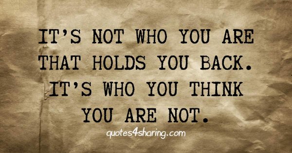 It's not who you are that holds you back, it's who you think you are not.