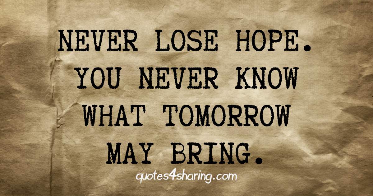 Never lose hope. You never know what tomorrow may bring.