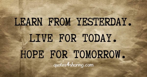 Learn from yesterday. Live for today. Hope for tomorrow.