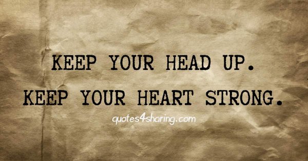 Keep your head up. Keep your heart strong.