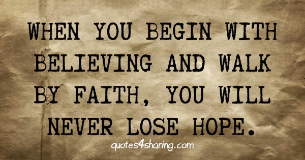 When you begin with believing and walk by faith, you will never lose hope.