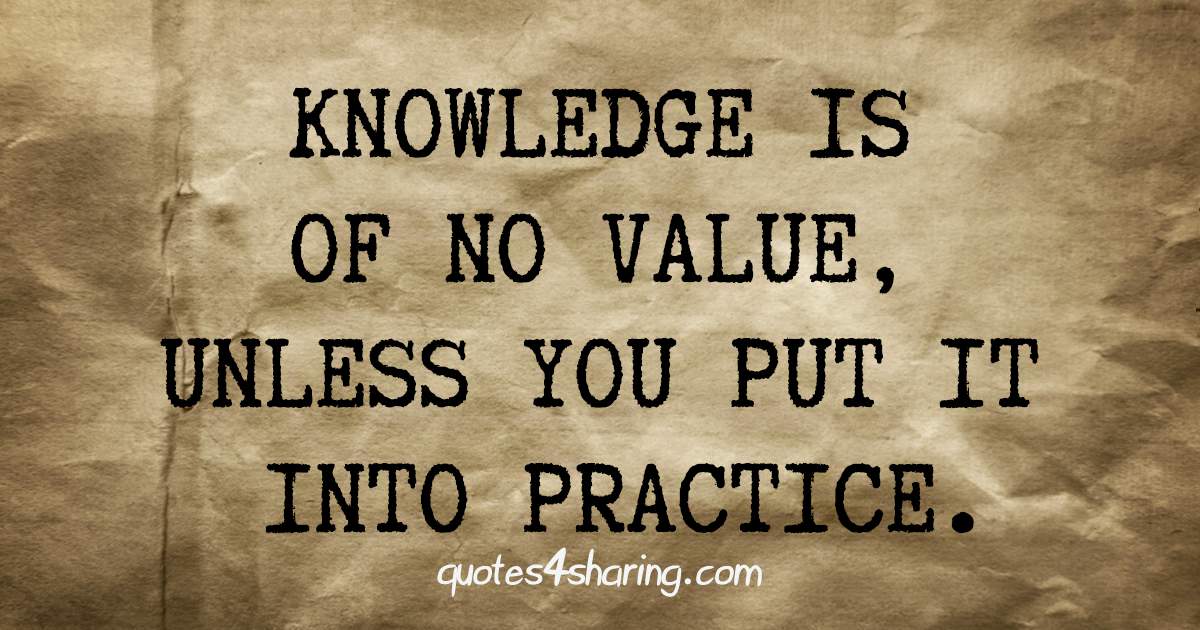 Knowledge is of no value, unless you put it into practice.