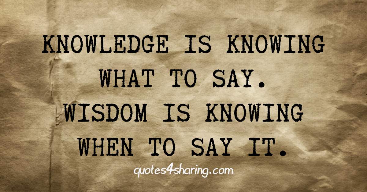 Knowledge is knowing what to say. Wisdom is knowing when to say it.