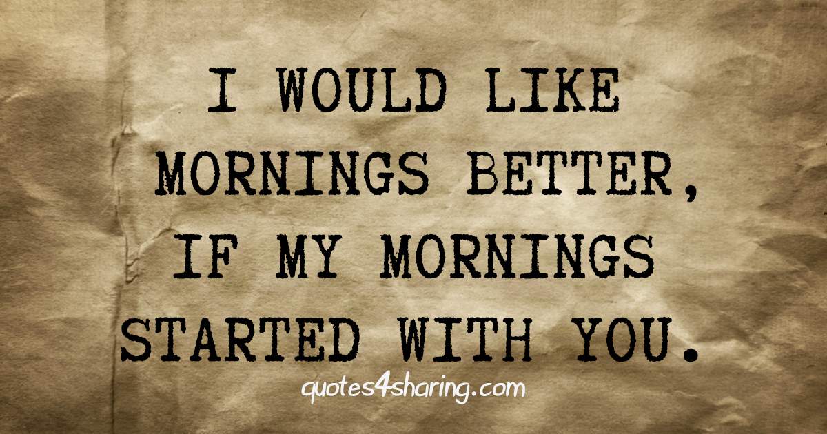 I would like mornings better, if my mornings started with you.