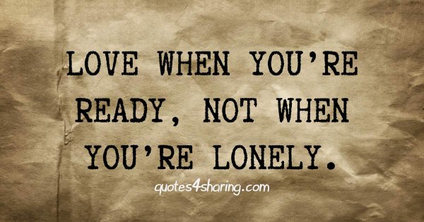 Love when you're ready, not when you're lonely.