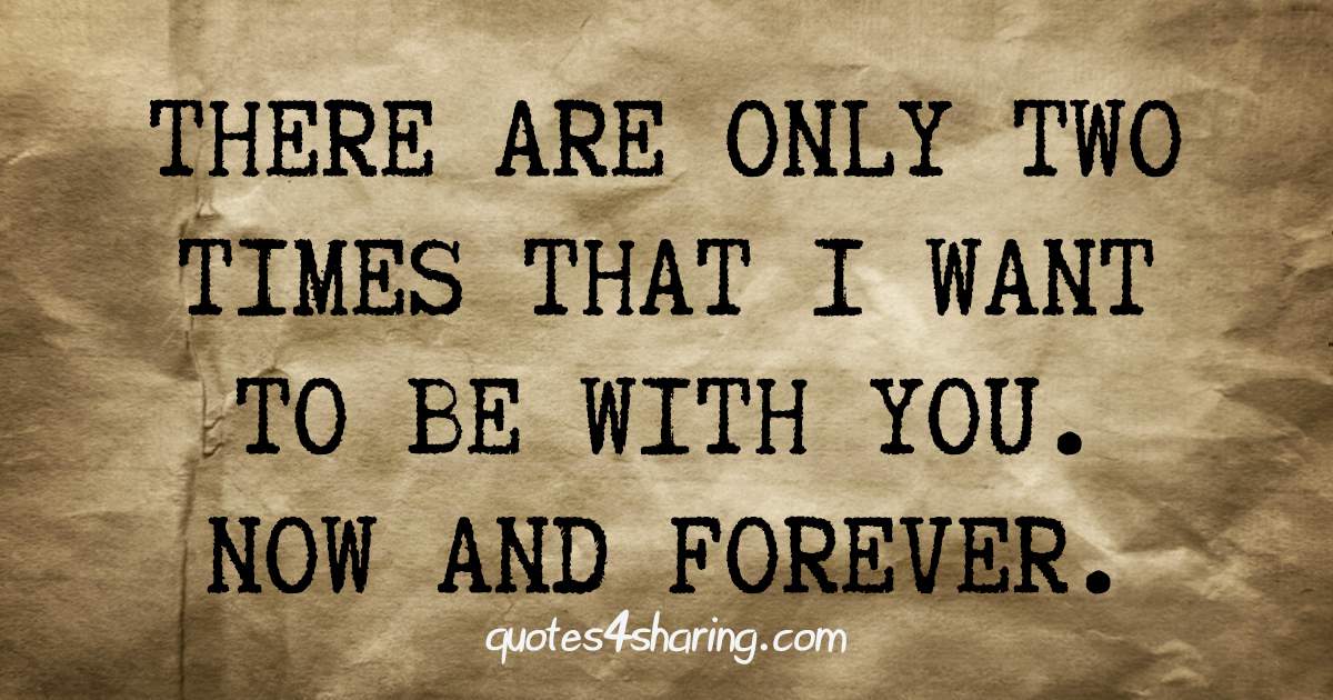 There are only two times that I want to be with you. Now and forever.
