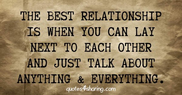 The best relationship is when you can lay next to each other and just talk about anything and everything.