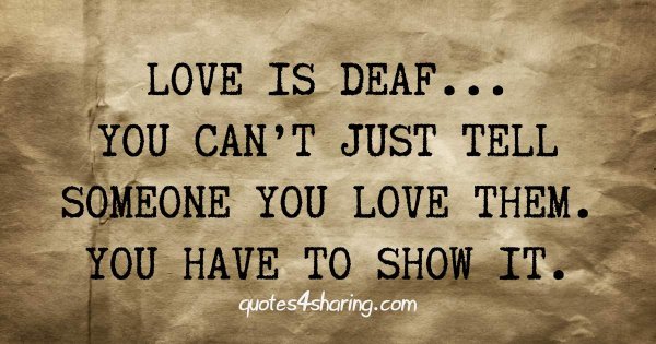 Love is deaf... You can't just tell someone you love them. You have to show it.