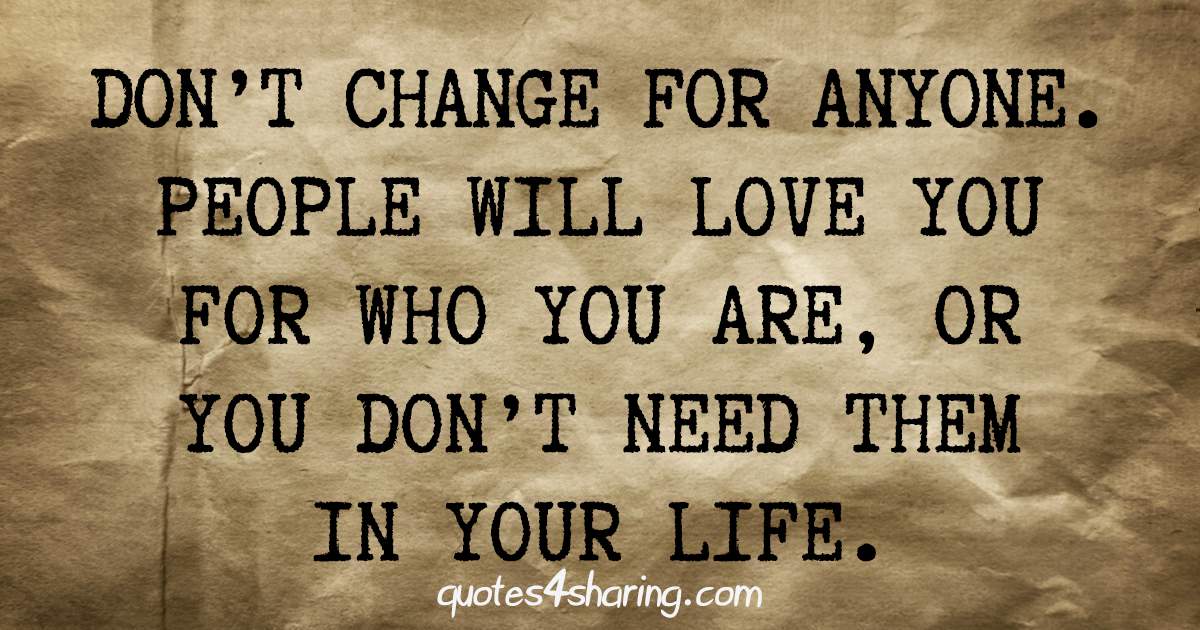 Don't change for anyone. People will love you for who you are, or you don't need them in your life.