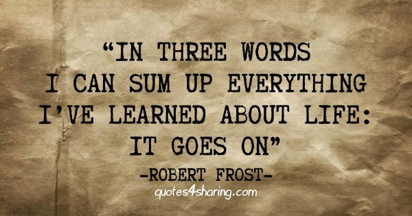 In three words i can sum up everything i've learned about life: It goes on" - Robert Frost